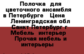 Полочка  для цветочного ансамбля   в Петербурге › Цена ­ 800 - Ленинградская обл., Санкт-Петербург г. Мебель, интерьер » Прочая мебель и интерьеры   